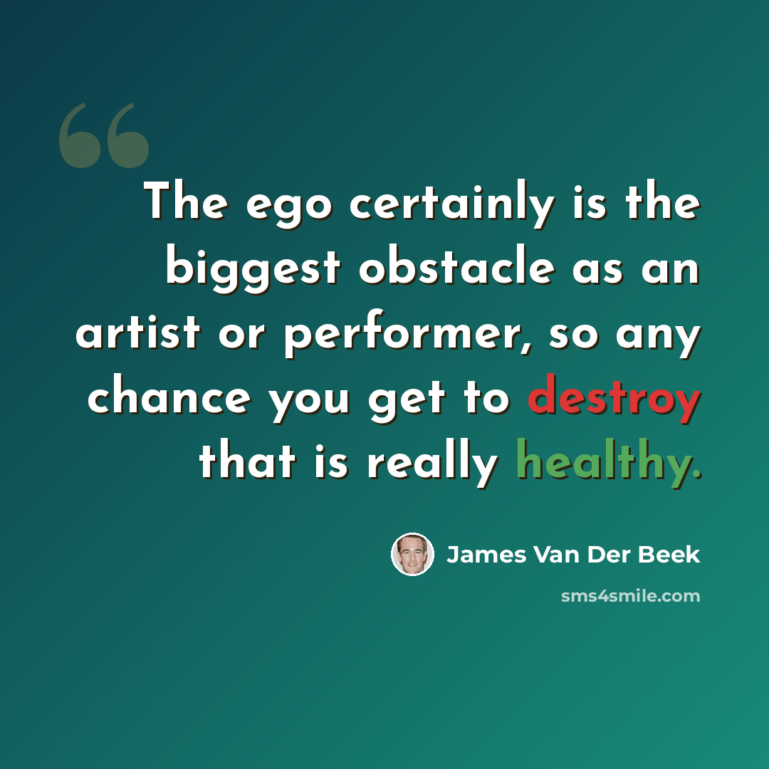 “The ego certainly is the biggest obstacle as an artist or performer, so any chance you get to destroy that is really healthy.” quote by James Van Der Beek