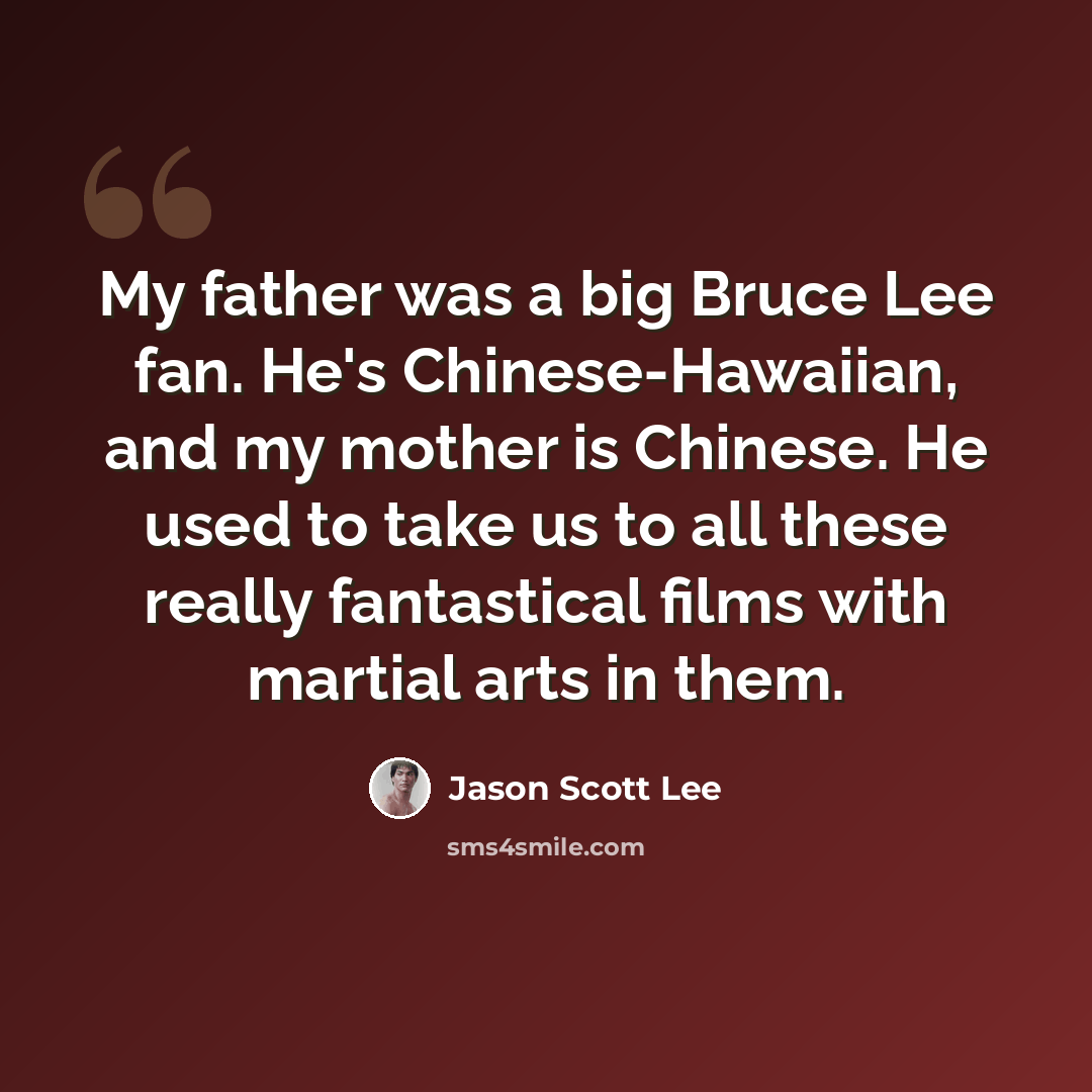“My father was a big Bruce Lee fan. He's Chinese-Hawaiian, and my mother is Chinese. He used to take us to all these really fantastical films with martial arts in them.” quote by Jason Scott Lee