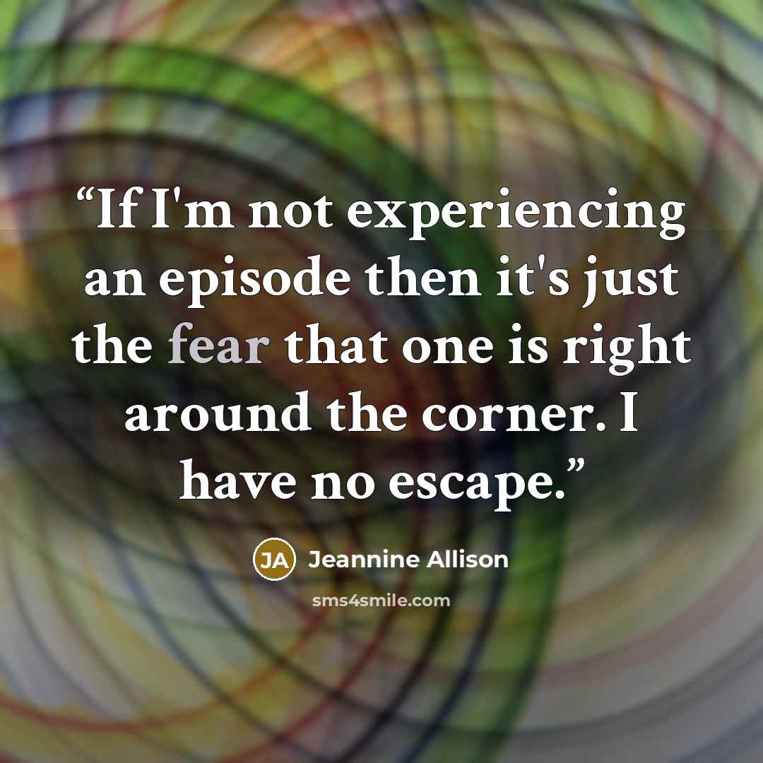 “If I'm not experiencing an episode then it's just the fear that one is right around the corner. I have no escape.” quote by Jeannine Allison