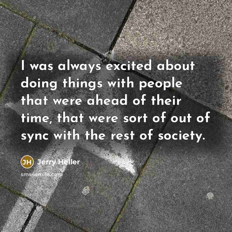 “I was always excited about doing things with people that were ahead of their time, that were sort of out of sync with the rest of society.” quote by Jerry Heller