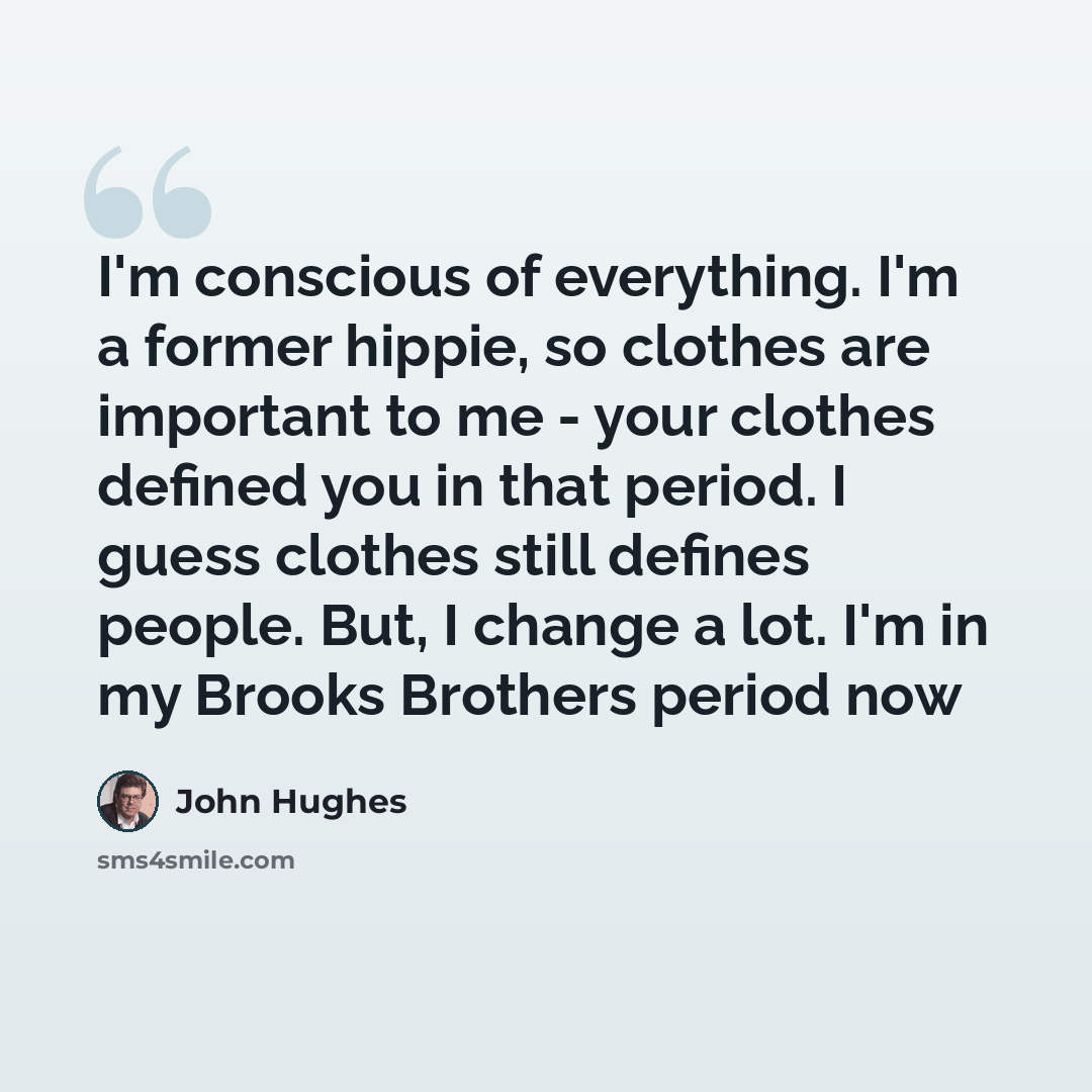 “I'm conscious of everything. I'm a former hippie, so clothes are important to me - your clothes defined you in that period. I guess clothes still defines people. But, I change a lot. I'm in my Brooks Brothers period now” quote by John Hughes