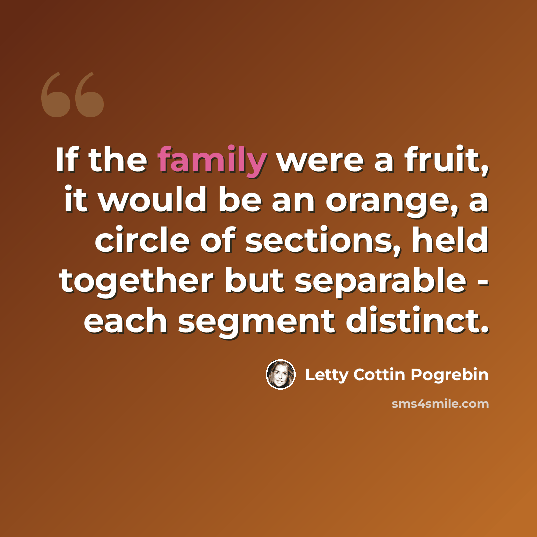“If the family were a fruit, it would be an orange, a circle of sections, held together but separable - each segment distinct.” quote by Letty Cottin Pogrebin