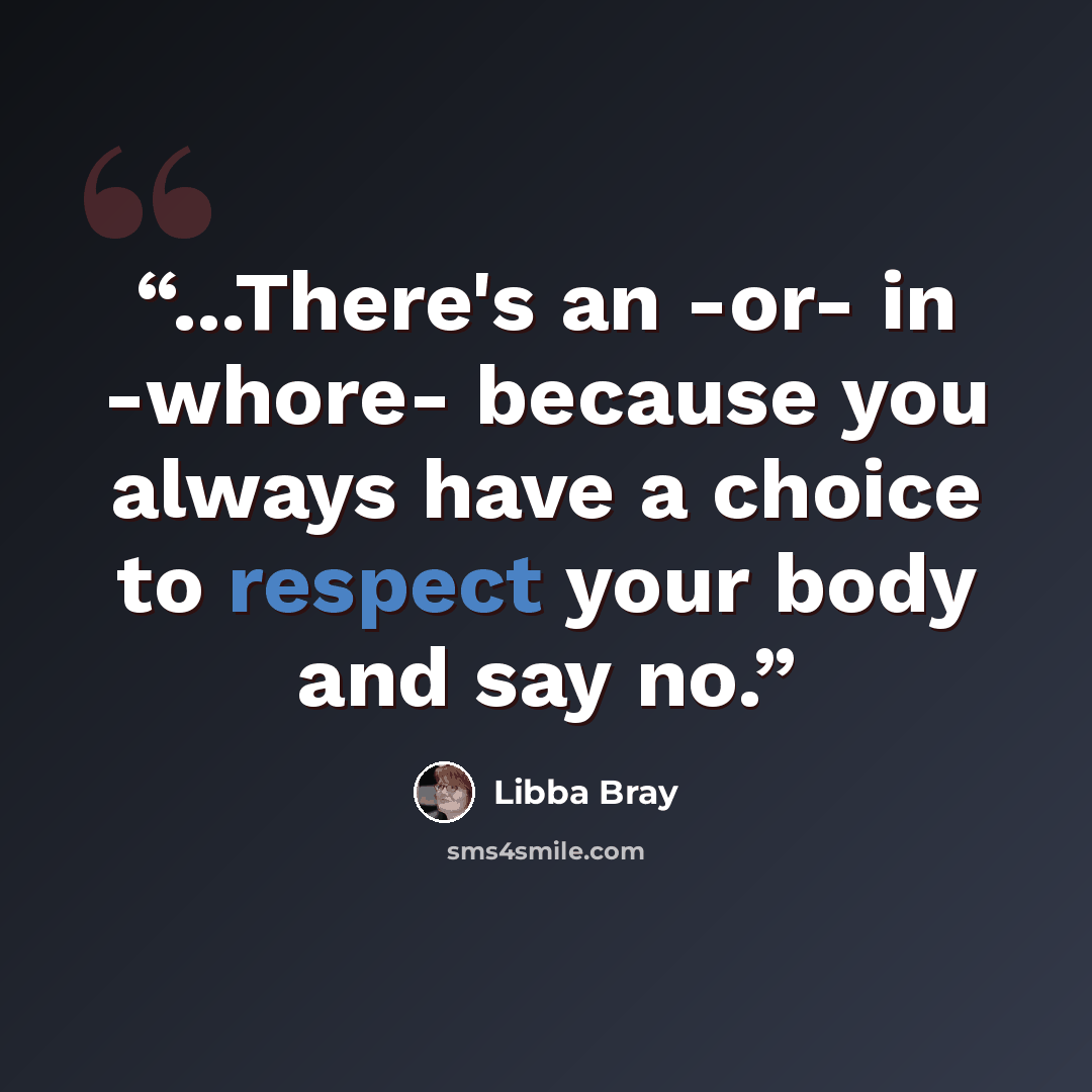 “...There's an -or- in -whore- because you always have a choice to respect your body and say no.” quote by Libba Bray