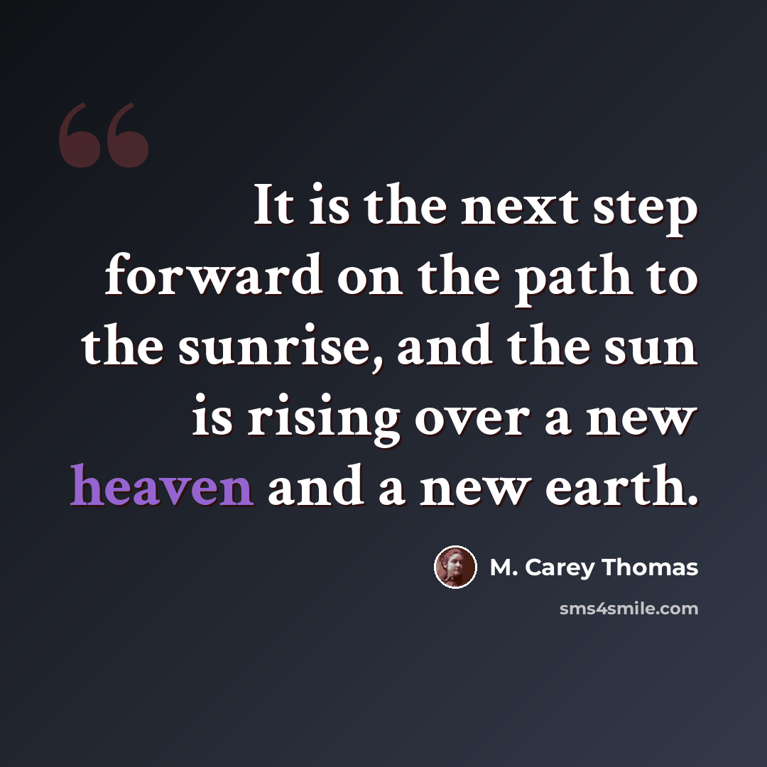 “It is the next step forward on the path to the sunrise, and the sun is rising over a new heaven and a new earth.” quote by M. Carey Thomas