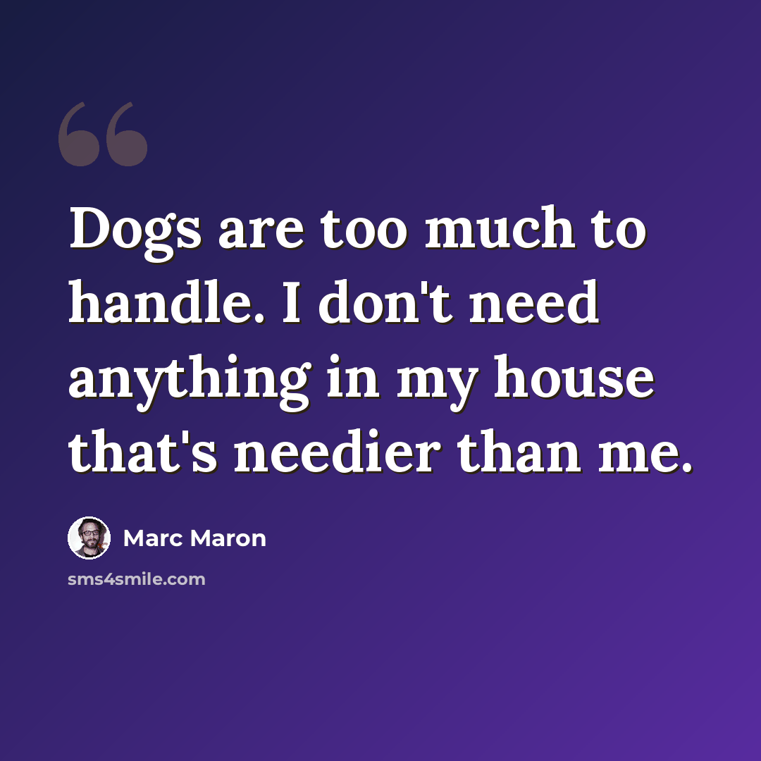 “Dogs are too much to handle. I don't need anything in my house that's needier than me.” quote by Marc Maron