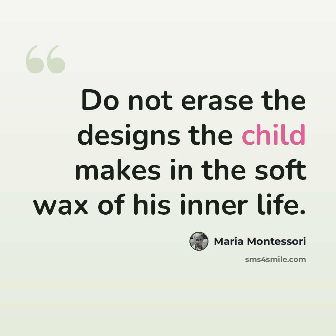 “Do not erase the designs the child makes in the soft wax of his inner life.” quote by Maria Montessori