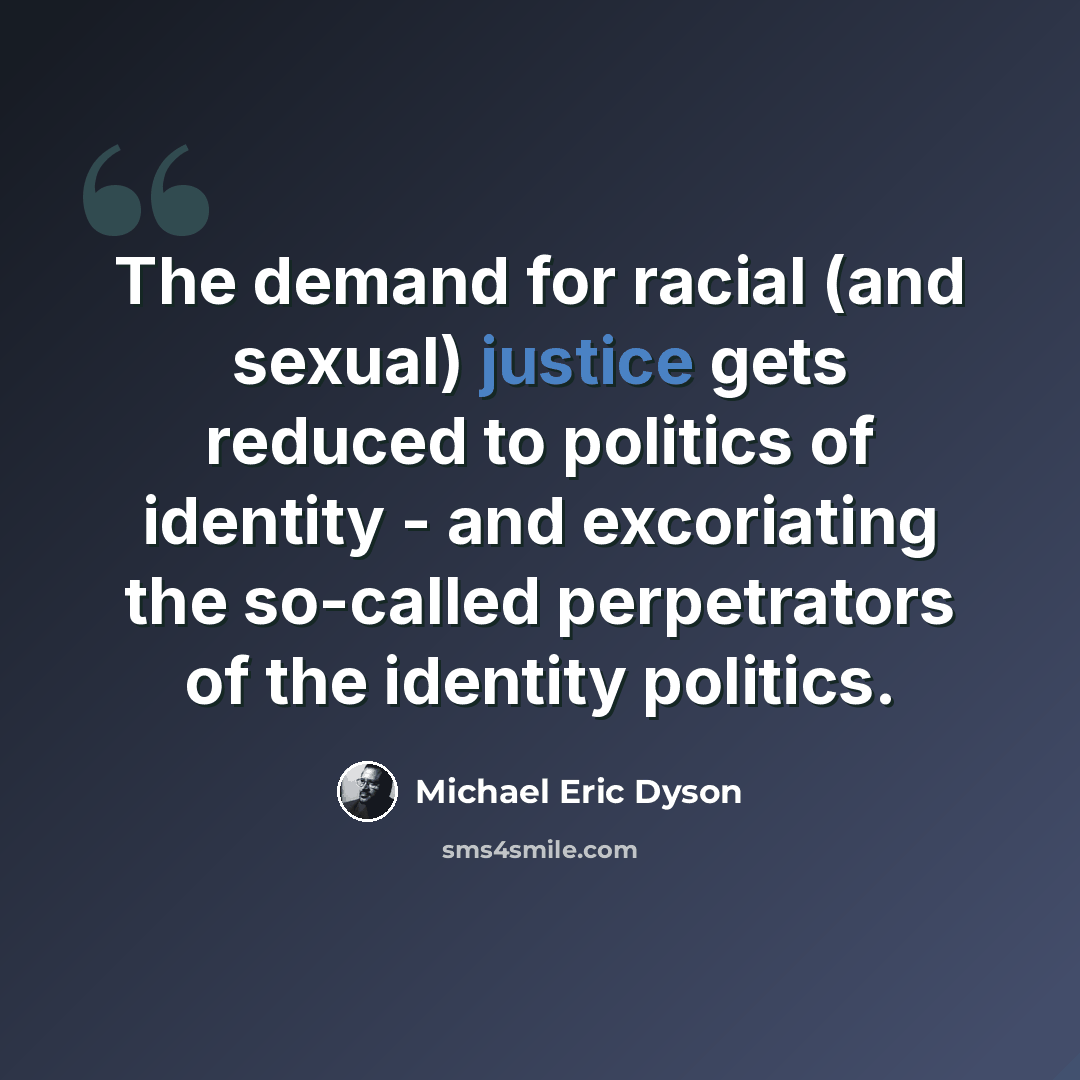 “The demand for racial (and sexual) justice gets reduced to politics of identity - and excoriating the so-called perpetrators of the identity politics.” quote by Michael Eric Dyson