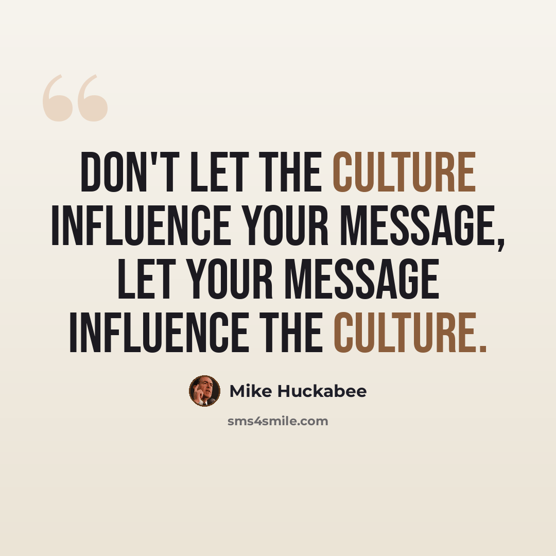 “Don't let the culture influence your message, let your message influence the culture.” quote by Mike Huckabee