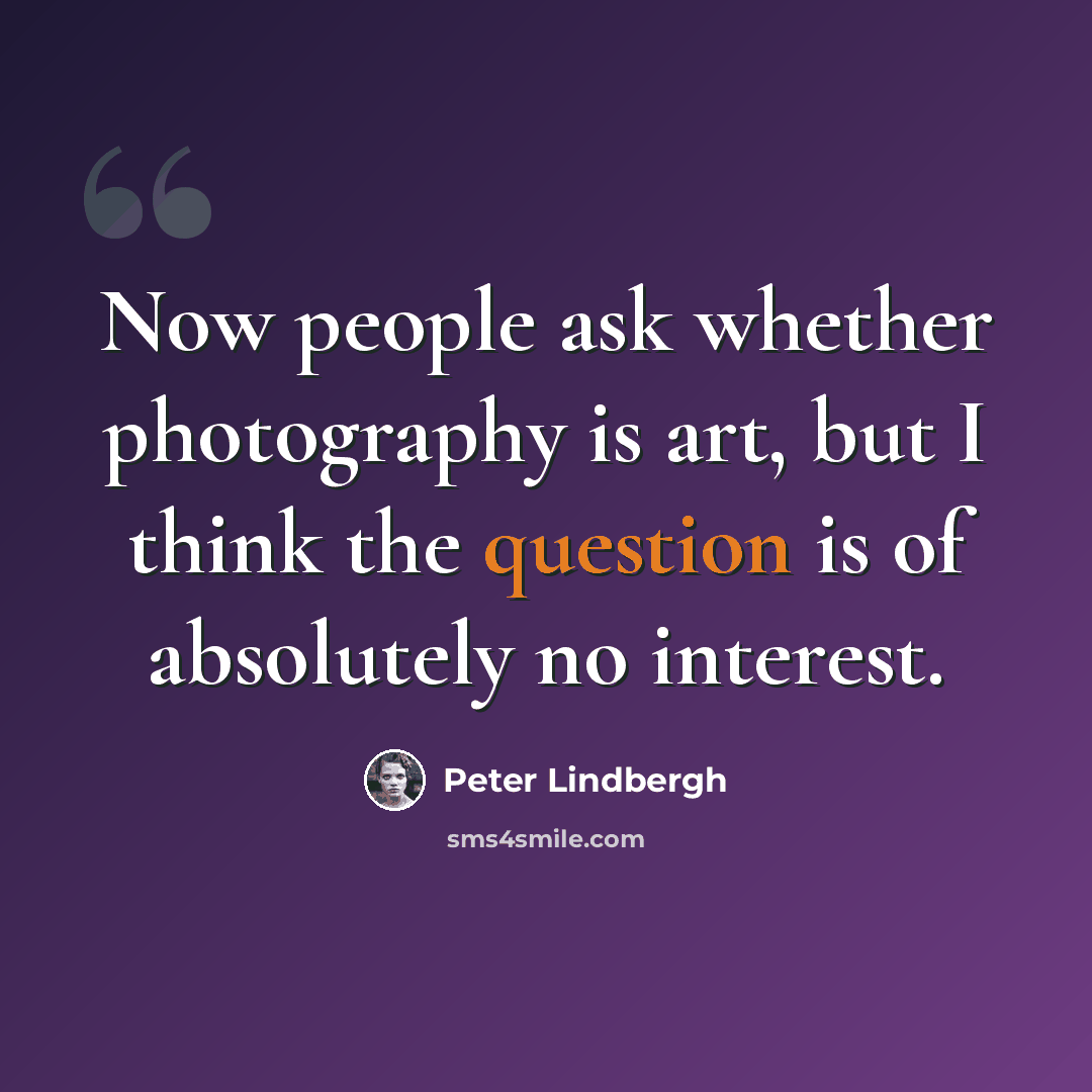“Now people ask whether photography is art, but I think the question is of absolutely no interest.” quote by Peter Lindbergh