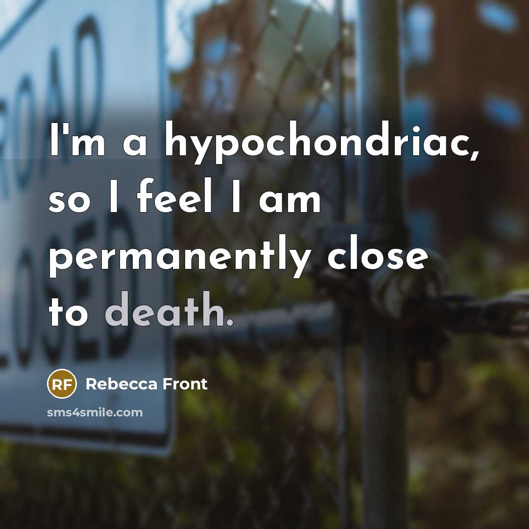 “I'm a hypochondriac, so I feel I am permanently close to death.” quote by Rebecca Front