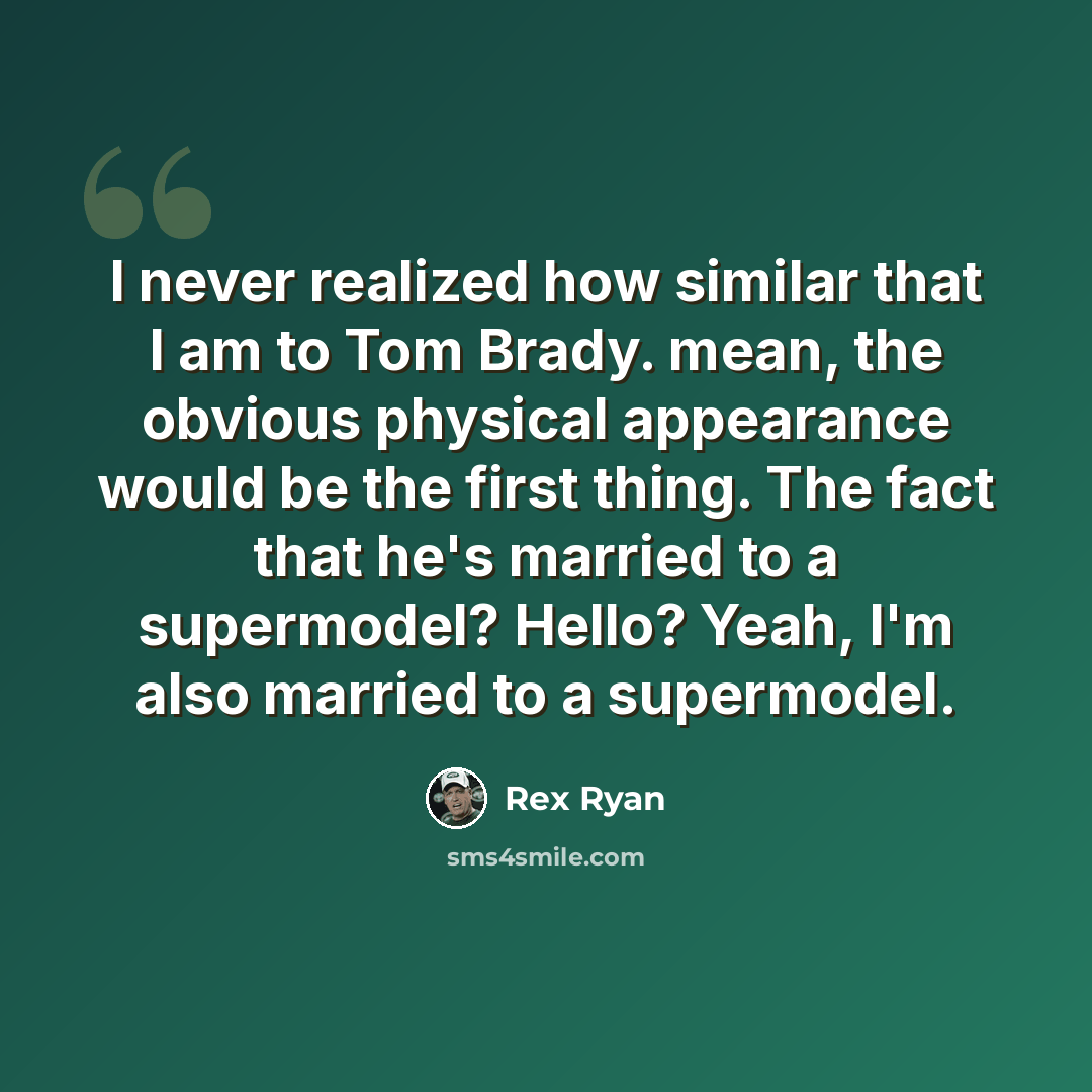 “I never realized how similar that I am to Tom Brady. mean, the obvious physical appearance would be the first thing. The fact that he's married to a supermodel? Hello? Yeah, I'm also married to a supermodel.” quote by Rex Ryan