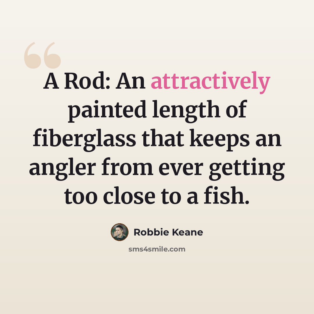 “A Rod: An attractively painted length of fiberglass that keeps an angler from ever getting too close to a fish.” quote by Robbie Keane