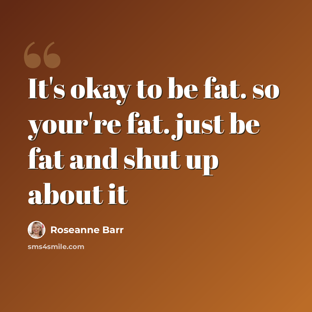 “It's okay to be fat. so your're fat. just be fat and shut up about it” quote by Roseanne Barr