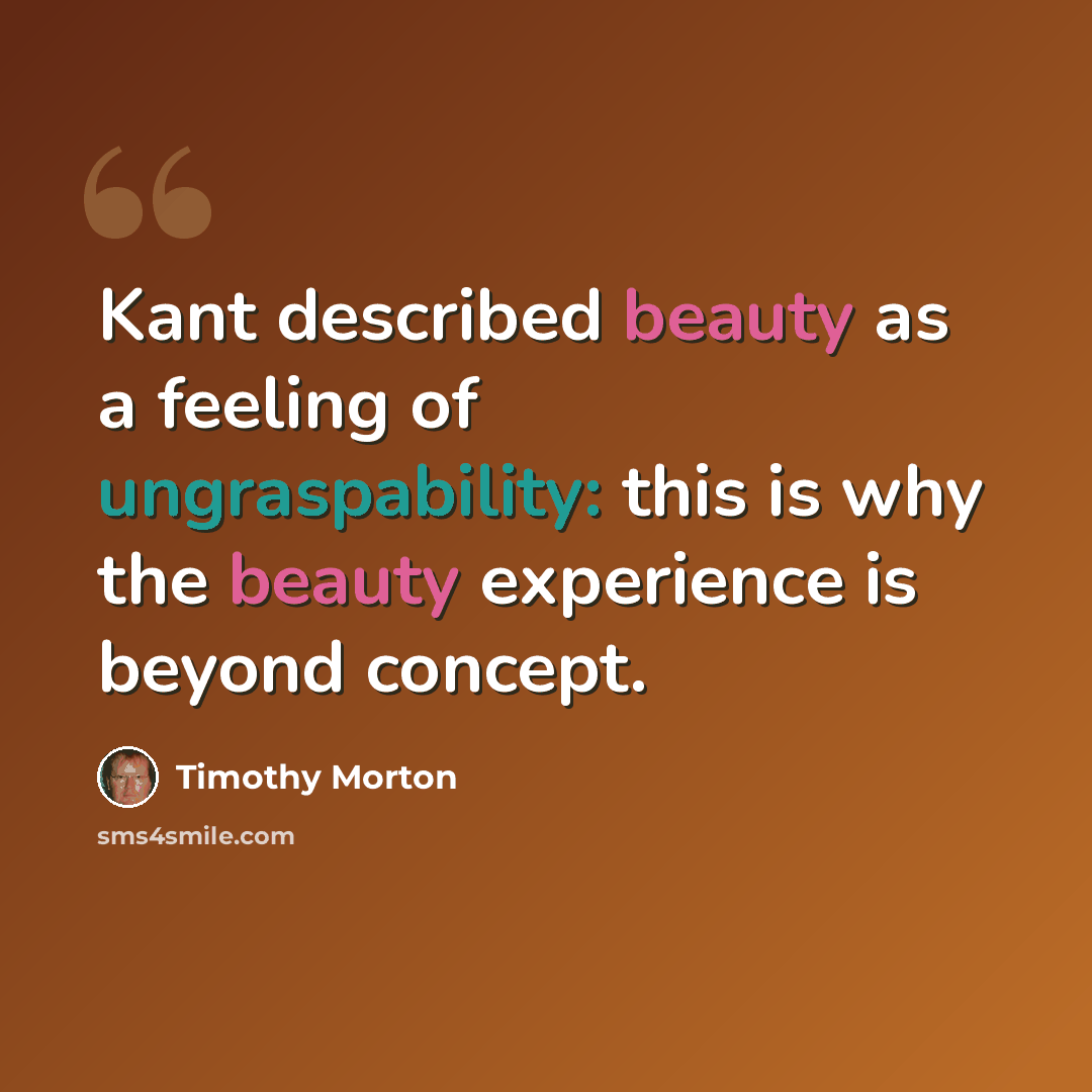 “Kant described beauty as a feeling of ungraspability: this is why the beauty experience is beyond concept.” quote by Timothy Morton