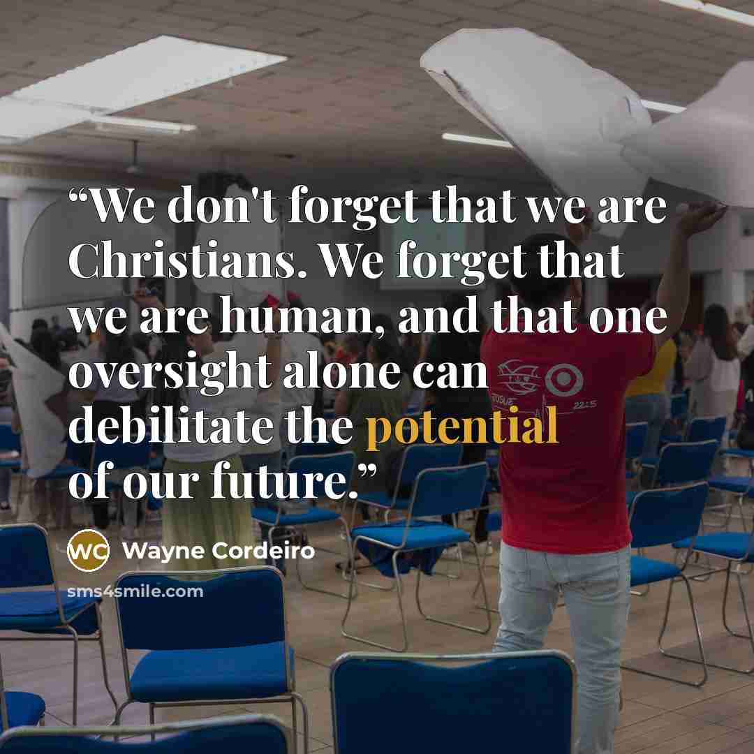 “We don't forget that we are Christians. We forget that we are human, and that one oversight alone can debilitate the potential of our future.” quote by Wayne Cordeiro