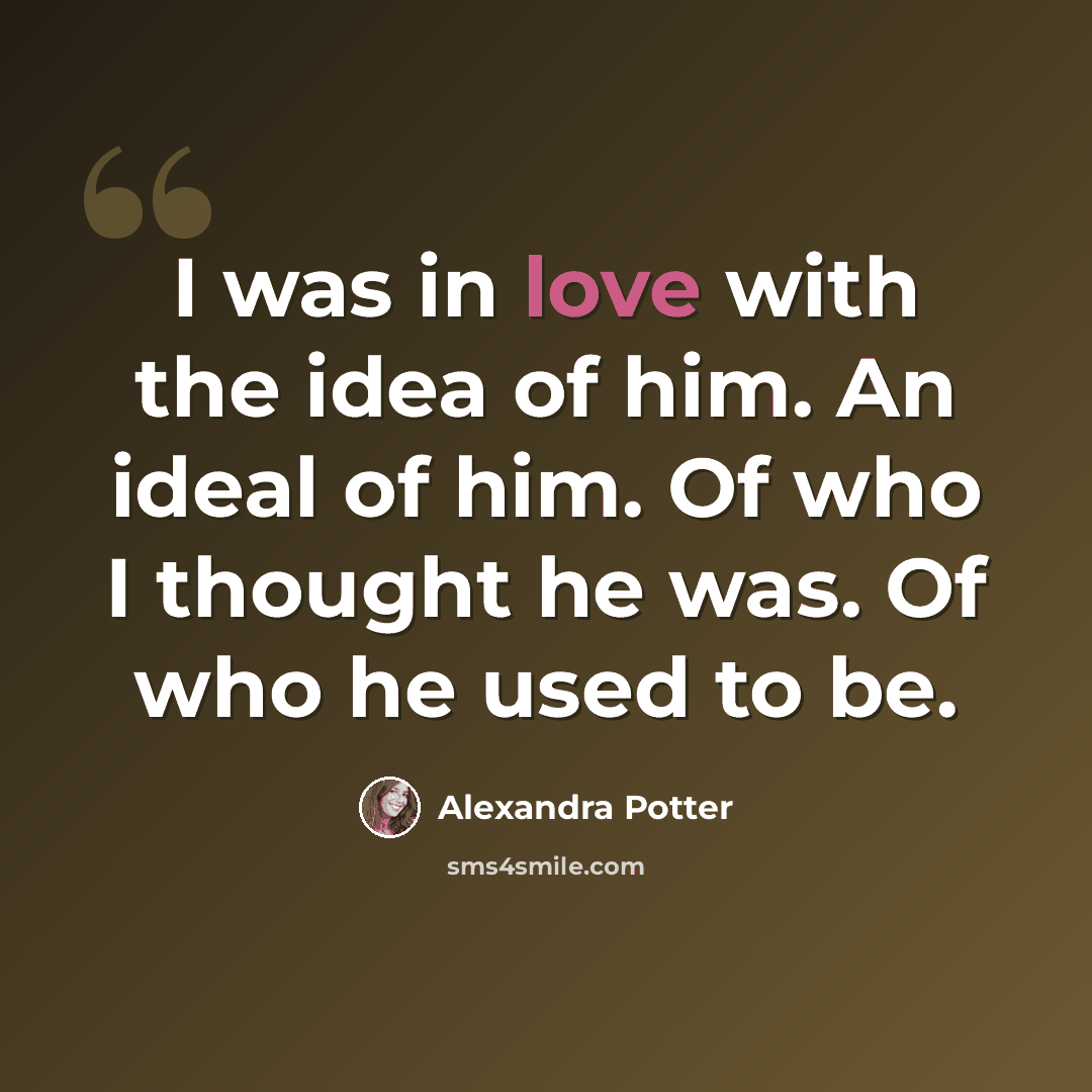“I was in love with the idea of him. An ideal of him. Of who I thought he was. Of who he used to be.” quote by Alexandra Potter