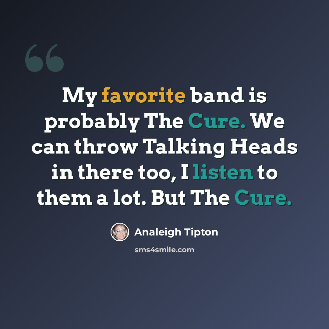 “My favorite band is probably The Cure. We can throw Talking Heads in there too, I listen to them a lot. But The Cure.” quote by Analeigh Tipton