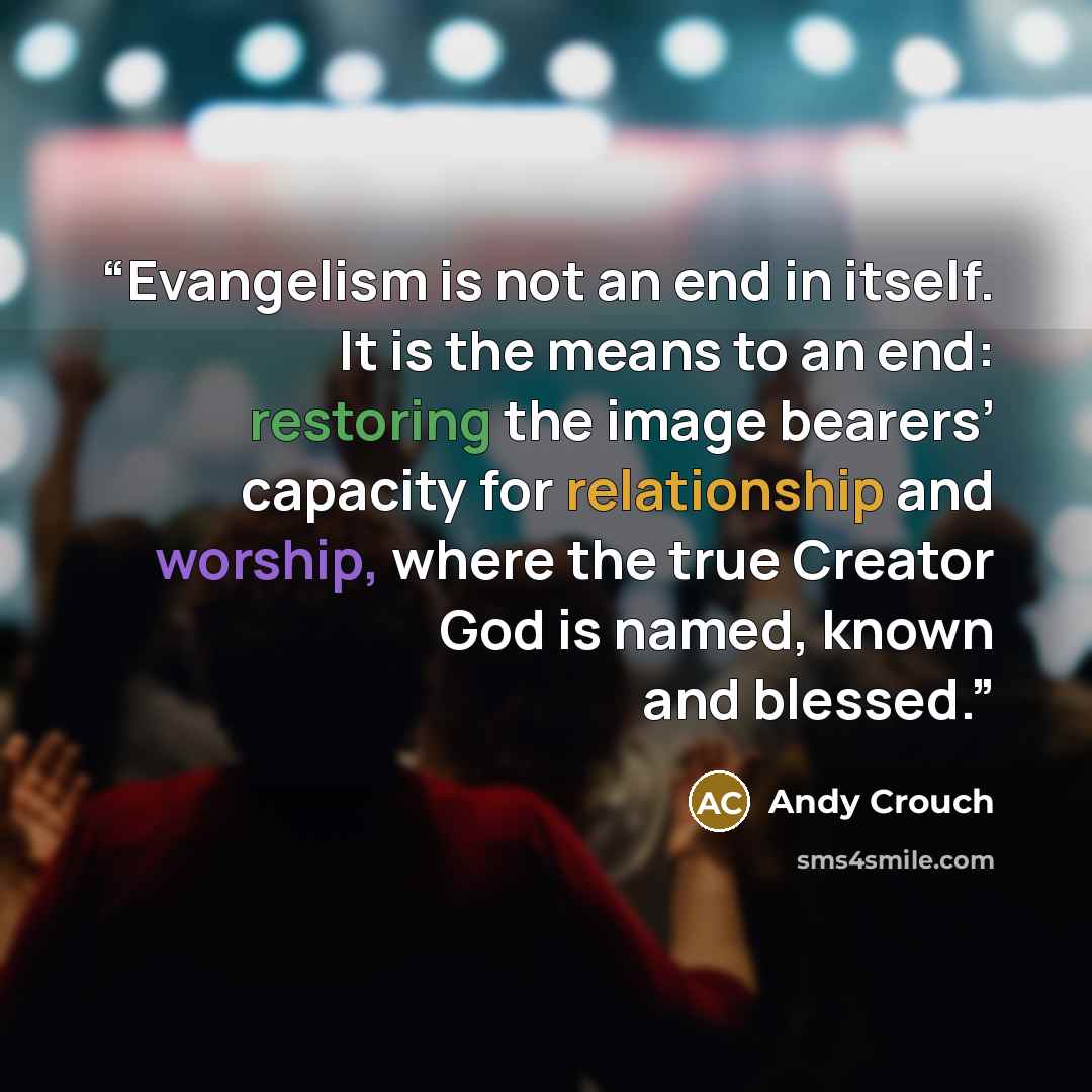 “Evangelism is not an end in itself. It is the means to an end: restoring the image bearers’ capacity for relationship and worship, where the true Creator God is named, known and blessed.” quote by Andy Crouch