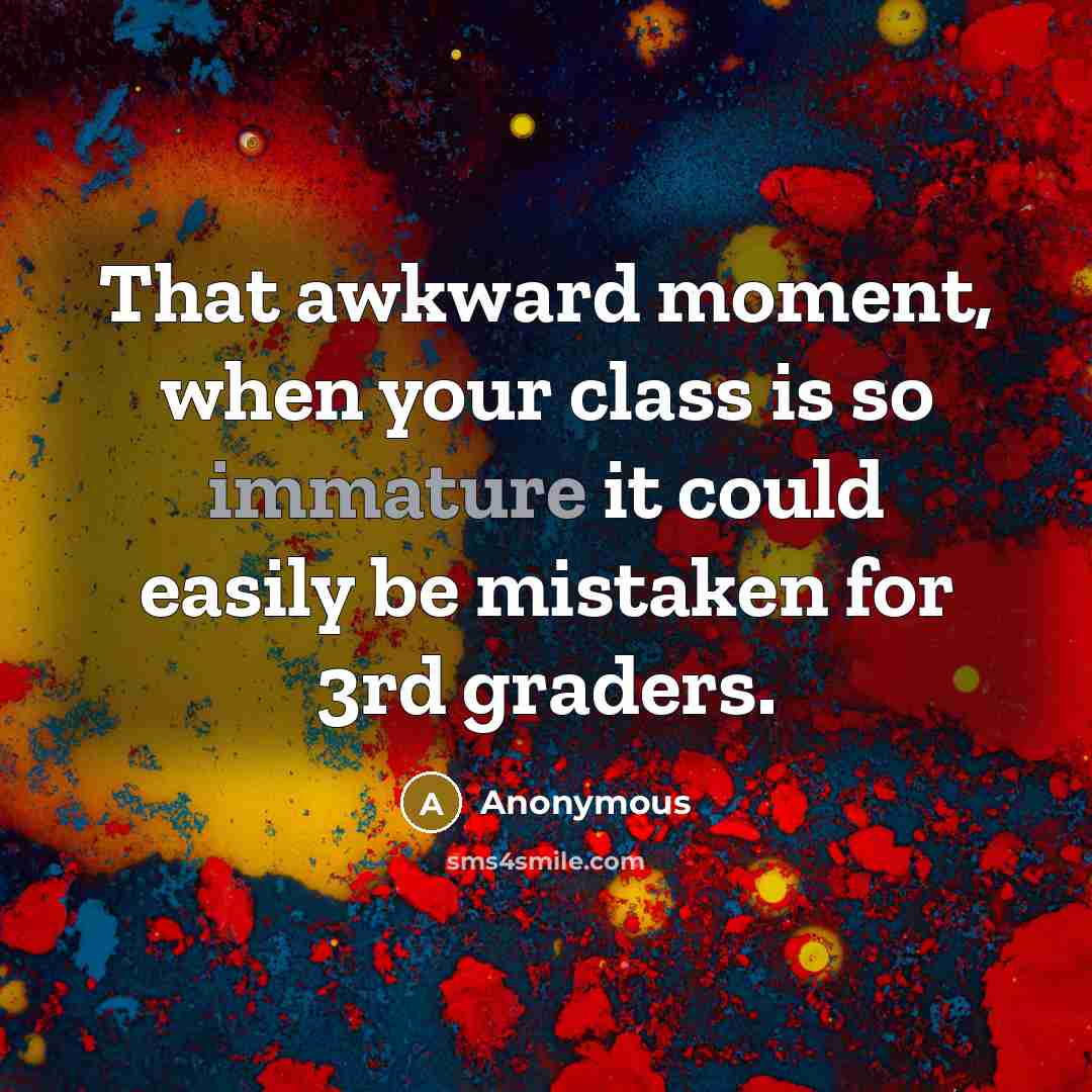 “That awkward moment, when your class is so immature it could easily be mistaken for 3rd graders.” quote by Anonymous