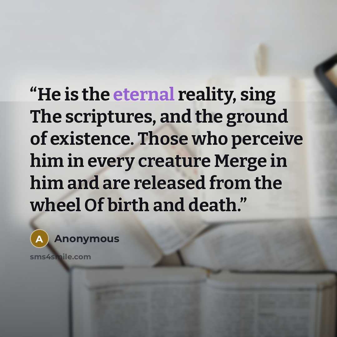 “He is the eternal reality, sing The scriptures, and the ground of existence. Those who perceive him in every creature Merge in him and are released from the wheel Of birth and death.” quote by Anonymous