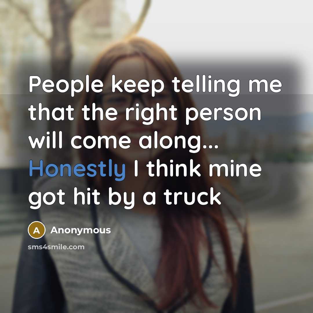 “People keep telling me that the right person will come along... Honestly I think mine got hit by a truck” quote by Anonymous