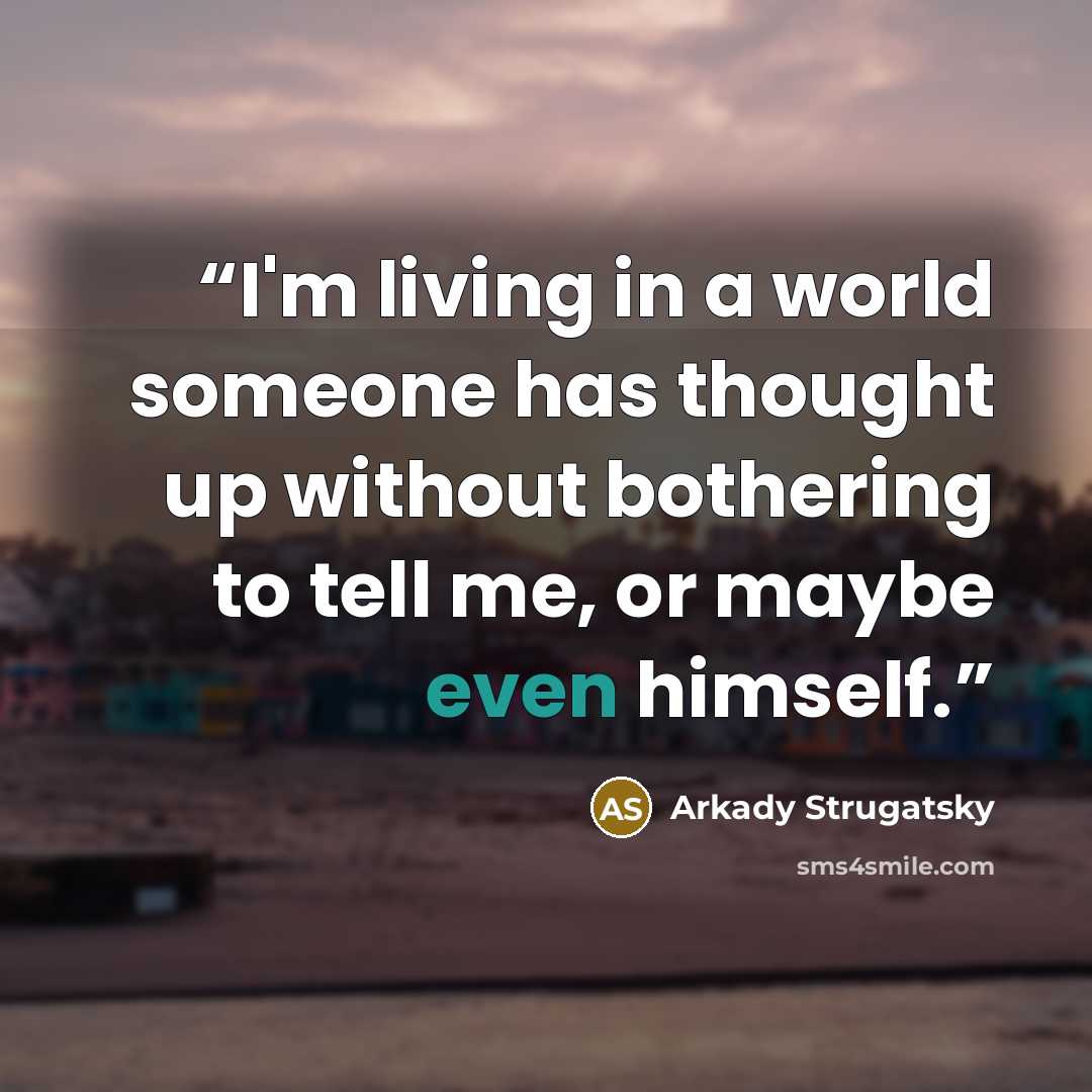 “I'm living in a world someone has thought up without bothering to tell me, or maybe even himself.” quote by Arkady Strugatsky