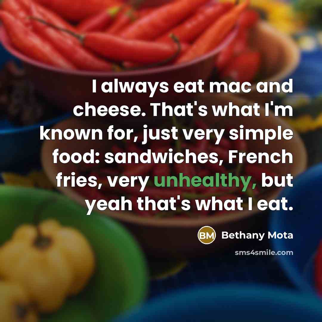 “I always eat mac and cheese. That's what I'm known for, just very simple food: sandwiches, French fries, very unhealthy, but yeah that's what I eat.” quote by Bethany Mota
