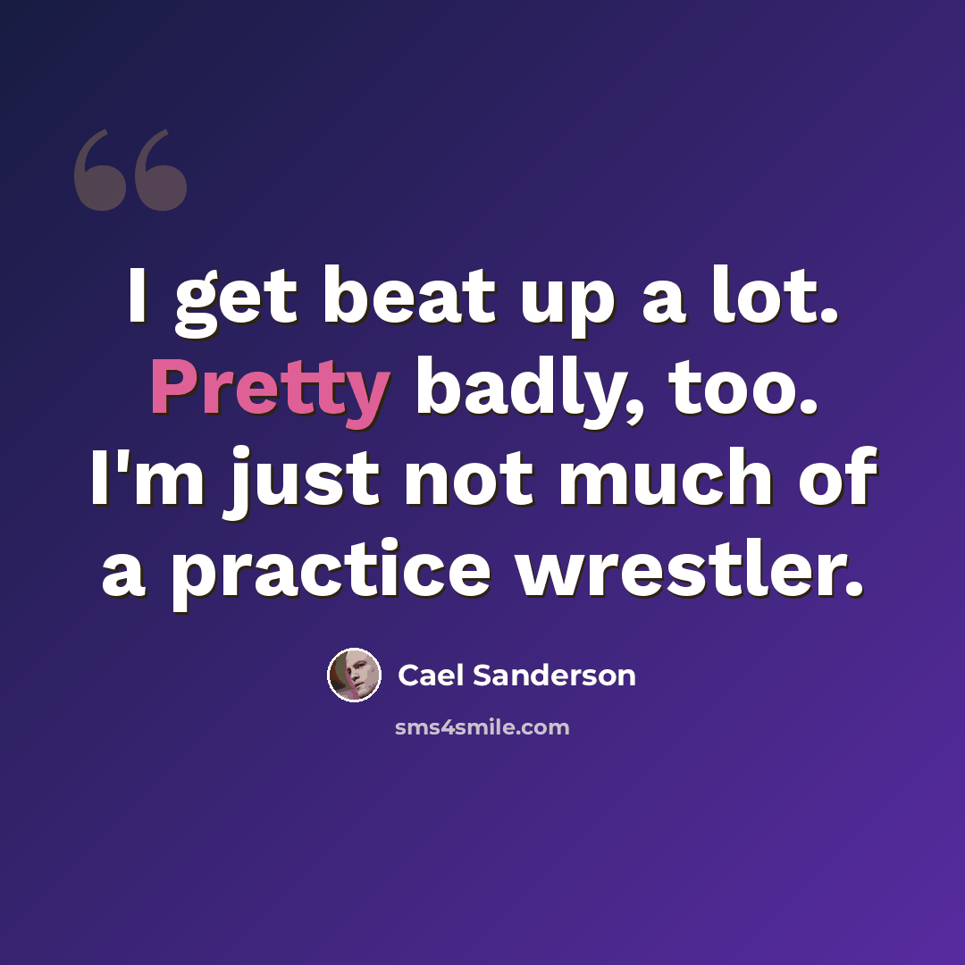 “I get beat up a lot. Pretty badly, too. I'm just not much of a practice wrestler.” quote by Cael Sanderson
