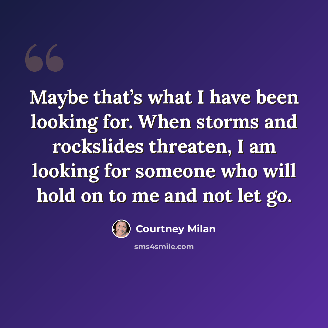 “Maybe that’s what I have been looking for. When storms and rockslides threaten, I am looking for someone who will hold on to me and not let go.” quote by Courtney Milan