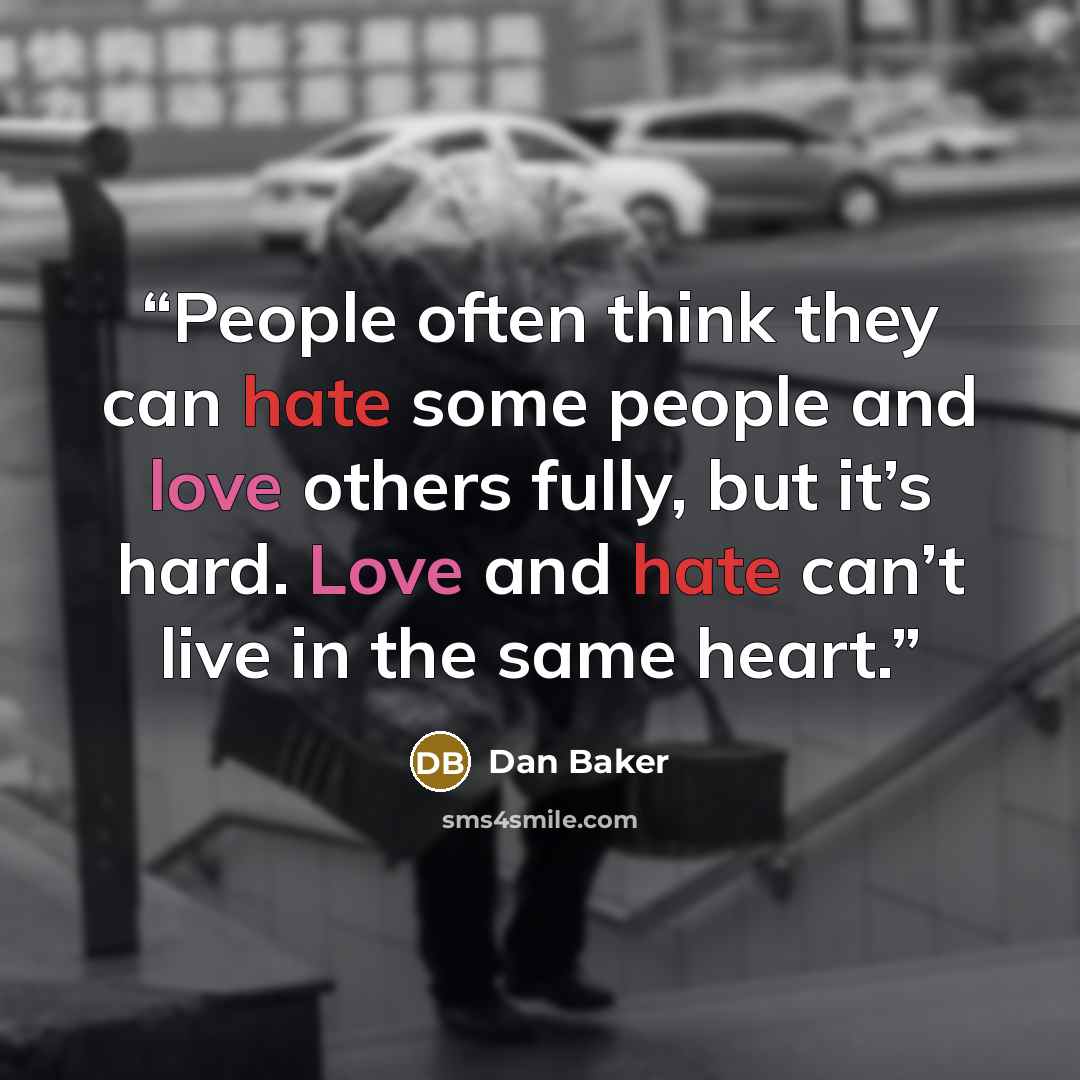 “People often think they can hate some people and love others fully, but it’s hard. Love and hate can’t live in the same heart.” quote by Dan Baker