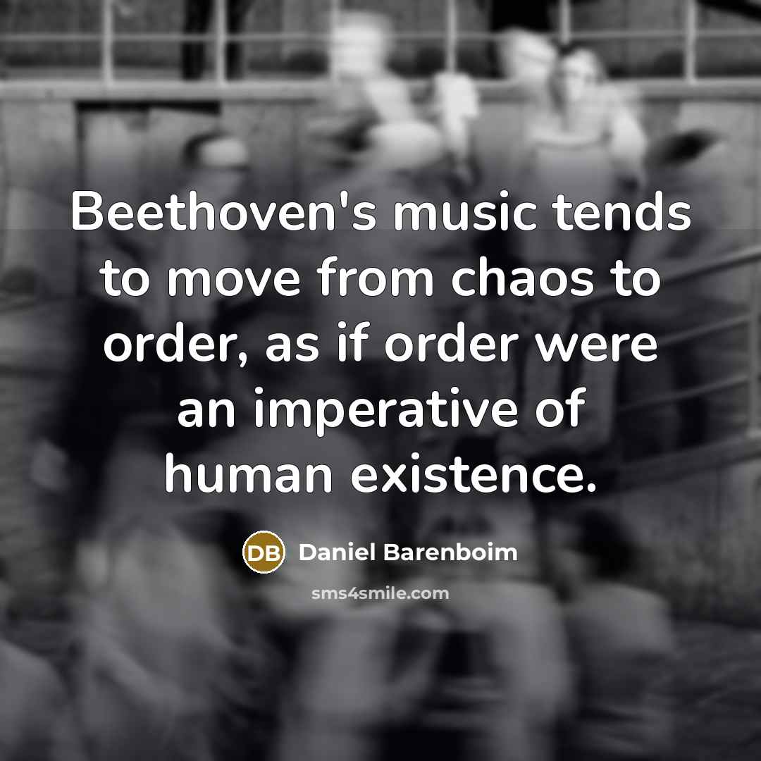 “Beethoven's music tends to move from chaos to order, as if order were an imperative of human existence.” quote by Daniel Barenboim