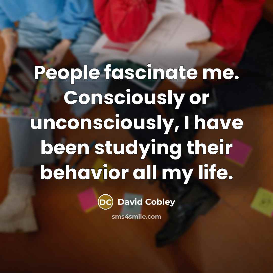 “People fascinate me. Consciously or unconsciously, I have been studying their behavior all my life.” quote by David Cobley
