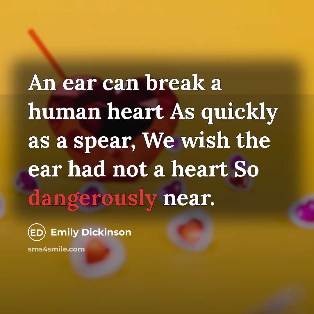 “An ear can break a human heart As quickly as a spear, We wish the ear had not a heart So dangerously near.” quote by Emily Dickinson