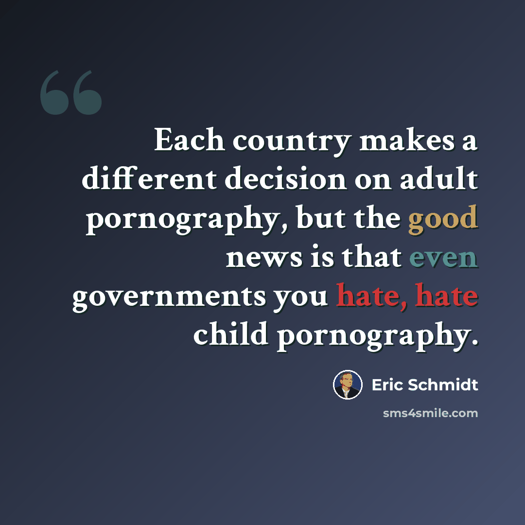 “Each country makes a different decision on adult pornography, but the good news is that even governments you hate, hate child pornography.” quote by Eric Schmidt