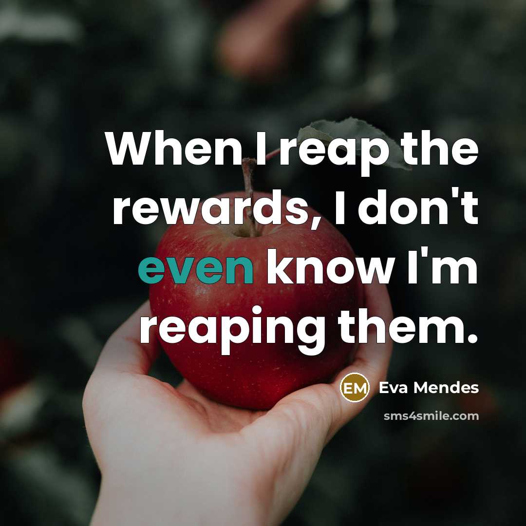 “When I reap the rewards, I don't even know I'm reaping them.” quote by Eva Mendes