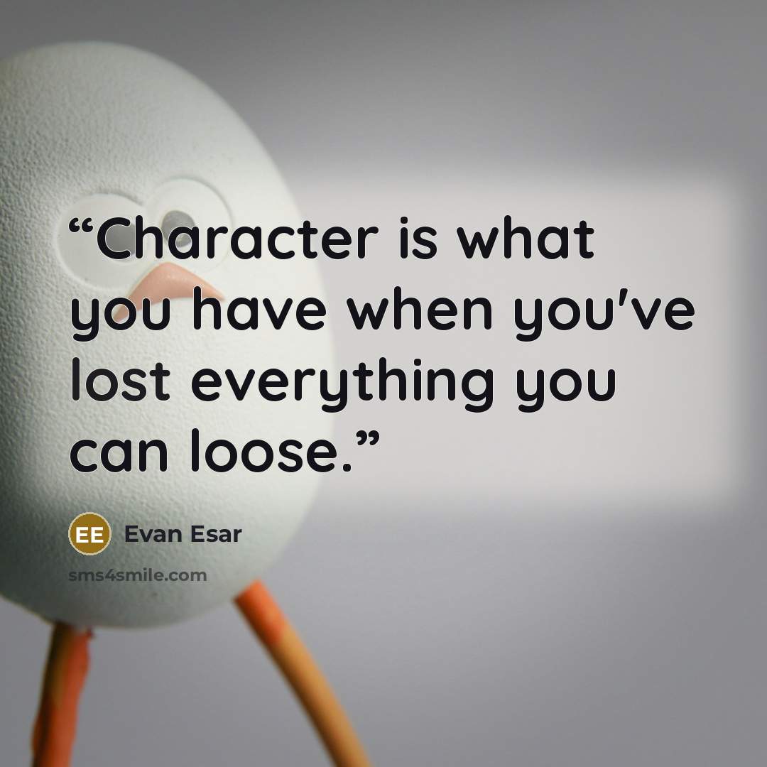“Character is what you have when you've lost everything you can loose.” quote by Evan Esar