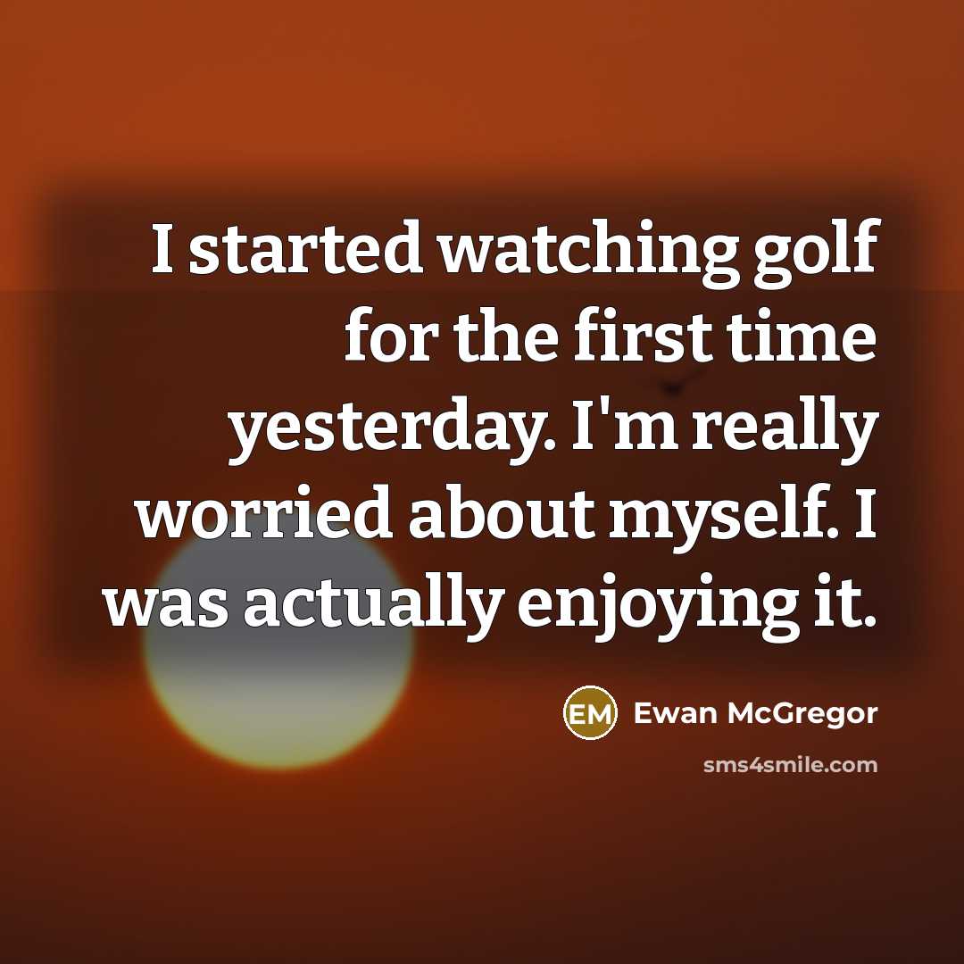 “I started watching golf for the first time yesterday. I'm really worried about myself. I was actually enjoying it.” quote by Ewan McGregor