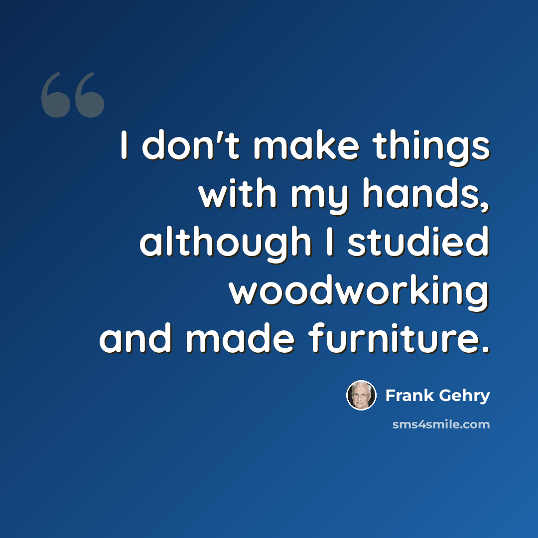 “I don't make things with my hands, although I studied woodworking and made furniture.” quote by Frank Gehry