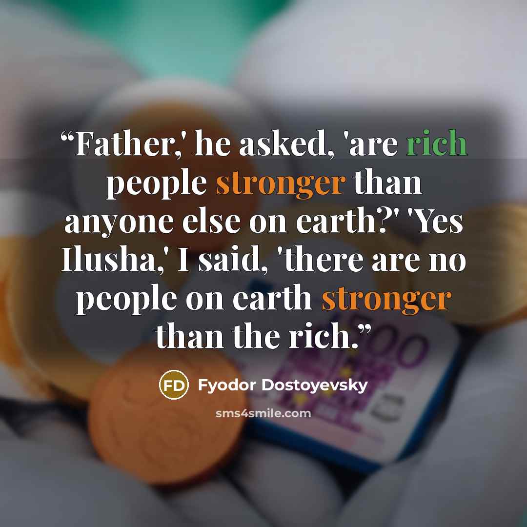 “Father,' he asked, 'are rich people stronger than anyone else on earth?' 'Yes Ilusha,' I said, 'there are no people on earth stronger than the rich.” quote by Fyodor Dostoyevsky