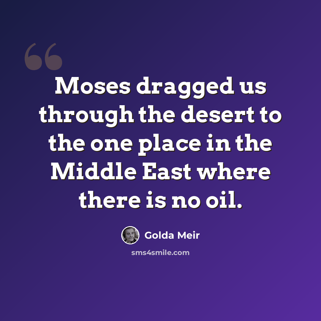 “Moses dragged us through the desert to the one place in the Middle East where there is no oil.” quote by Golda Meir