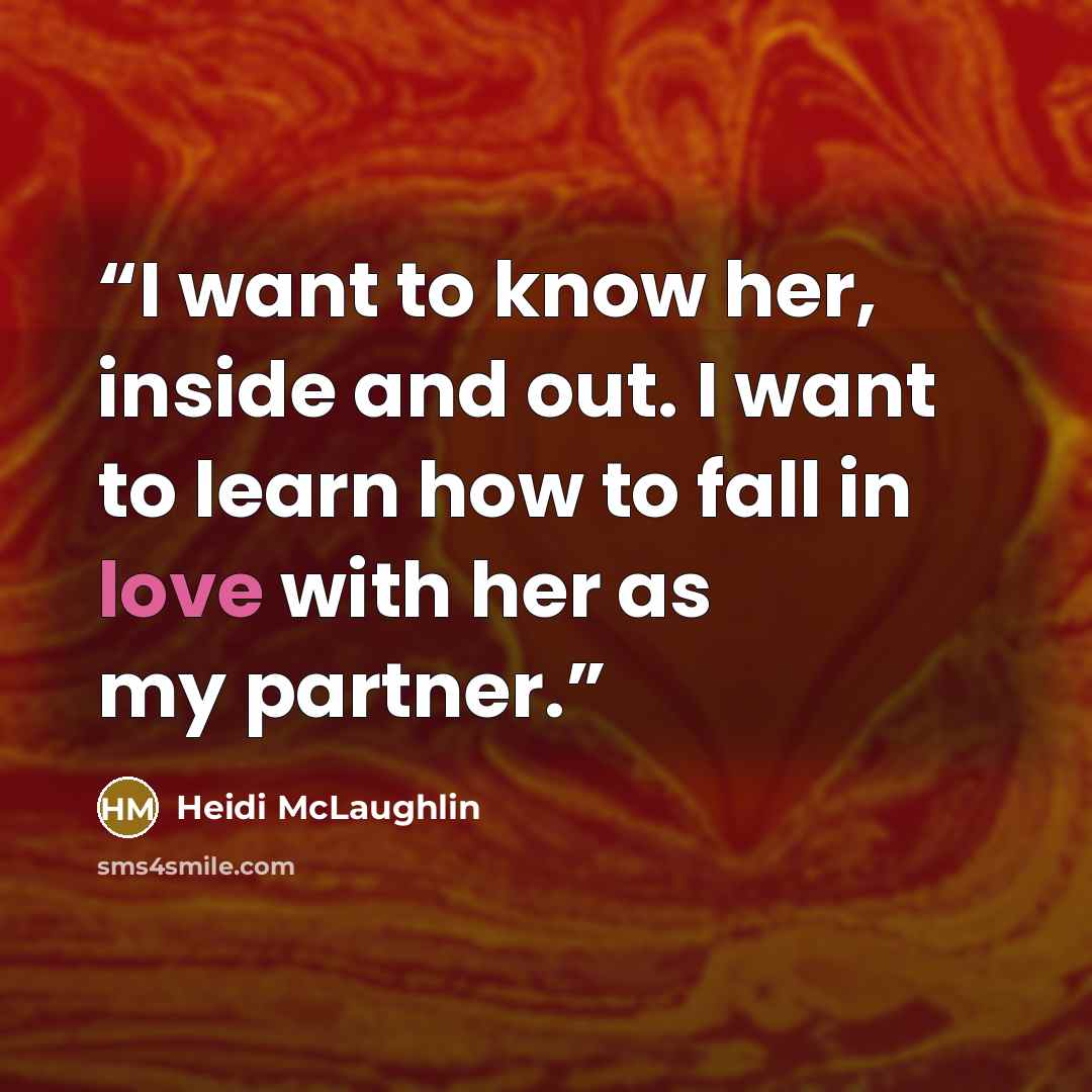 “I want to know her, inside and out. I want to learn how to fall in love with her as my partner.” quote by Heidi McLaughlin
