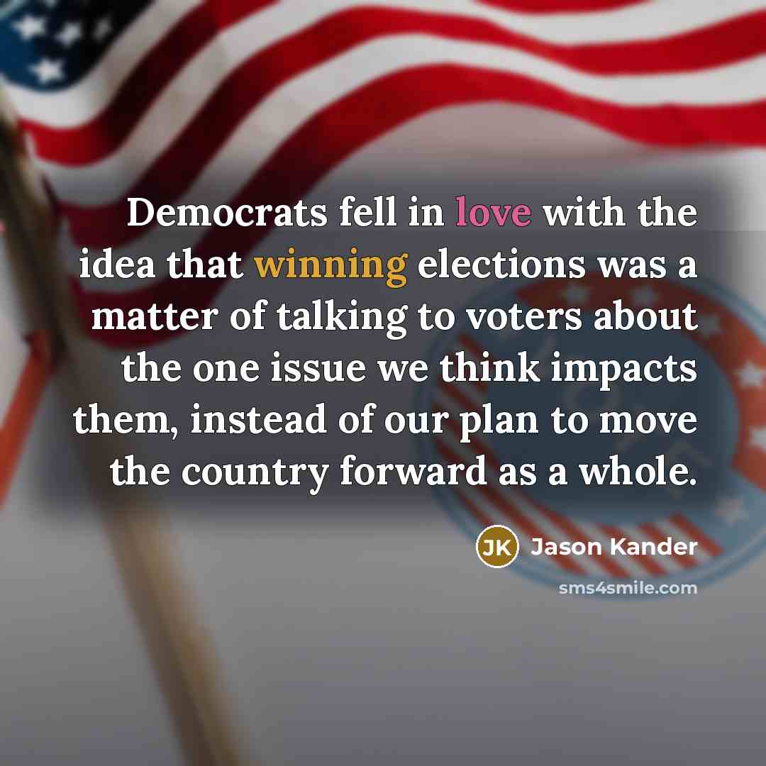 “Democrats fell in love with the idea that winning elections was a matter of talking to voters about the one issue we think impacts them, instead of our plan to move the country forward as a whole.” quote by Jason Kander