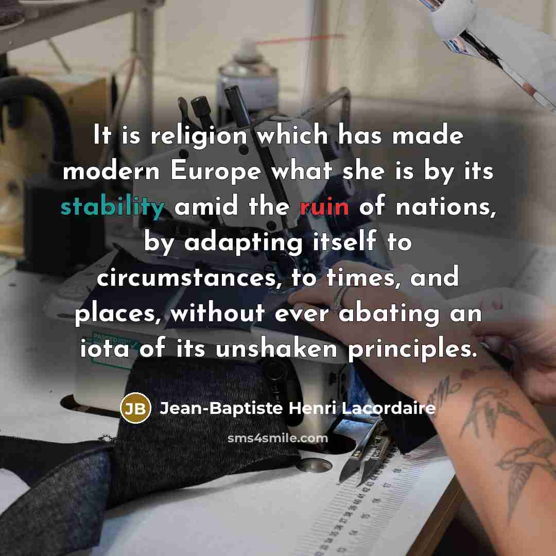 “It is religion which has made modern Europe what she is by its stability amid the ruin of nations, by adapting itself to circumstances, to times, and places, without ever abating an iota of its unshaken principles.” quote by Jean-Baptiste Henri Lacordaire