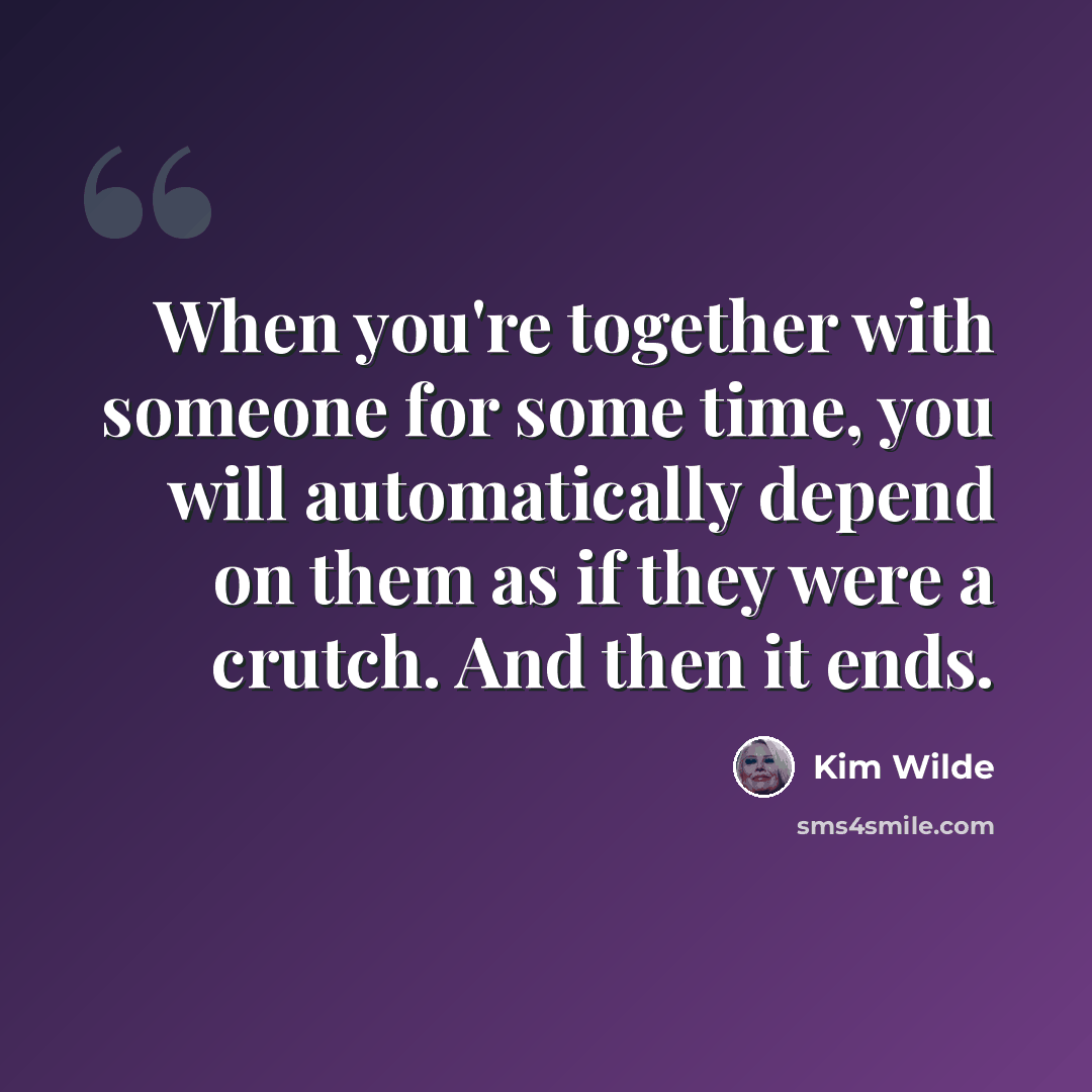 “When you're together with someone for some time, you will automatically depend on them as if they were a crutch. And then it ends.” quote by Kim Wilde