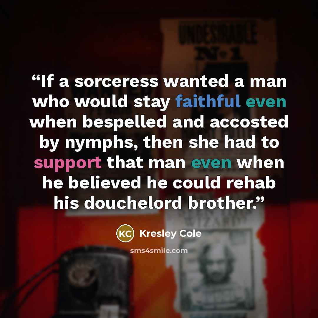 “If a sorceress wanted a man who would stay faithful even when bespelled and accosted by nymphs, then she had to support that man even when he believed he could rehab his douchelord brother.” quote by Kresley Cole