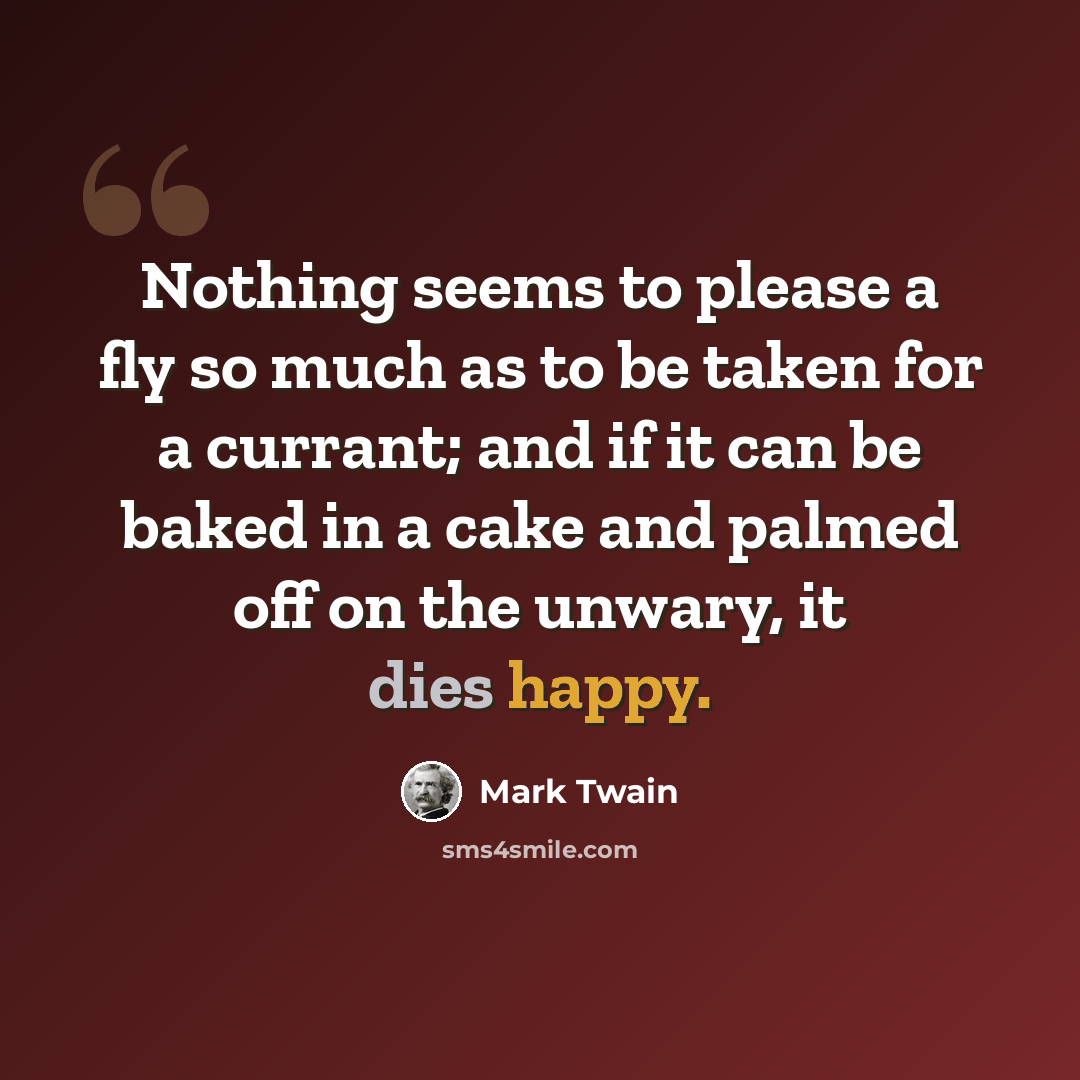 “Nothing seems to please a fly so much as to be taken for a currant; and if it can be baked in a cake and palmed off on the unwary, it dies happy.” quote by Mark Twain