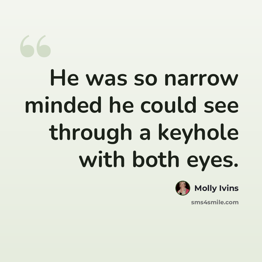 “He was so narrow minded he could see through a keyhole with both eyes.” quote by Molly Ivins