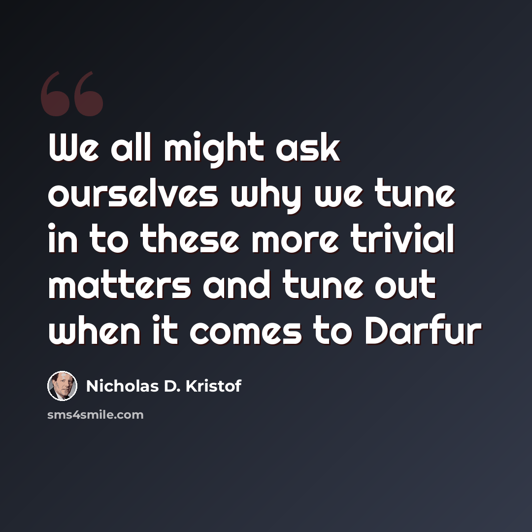 “We all might ask ourselves why we tune in to these more trivial matters and tune out when it comes to Darfur” quote by Nicholas D. Kristof