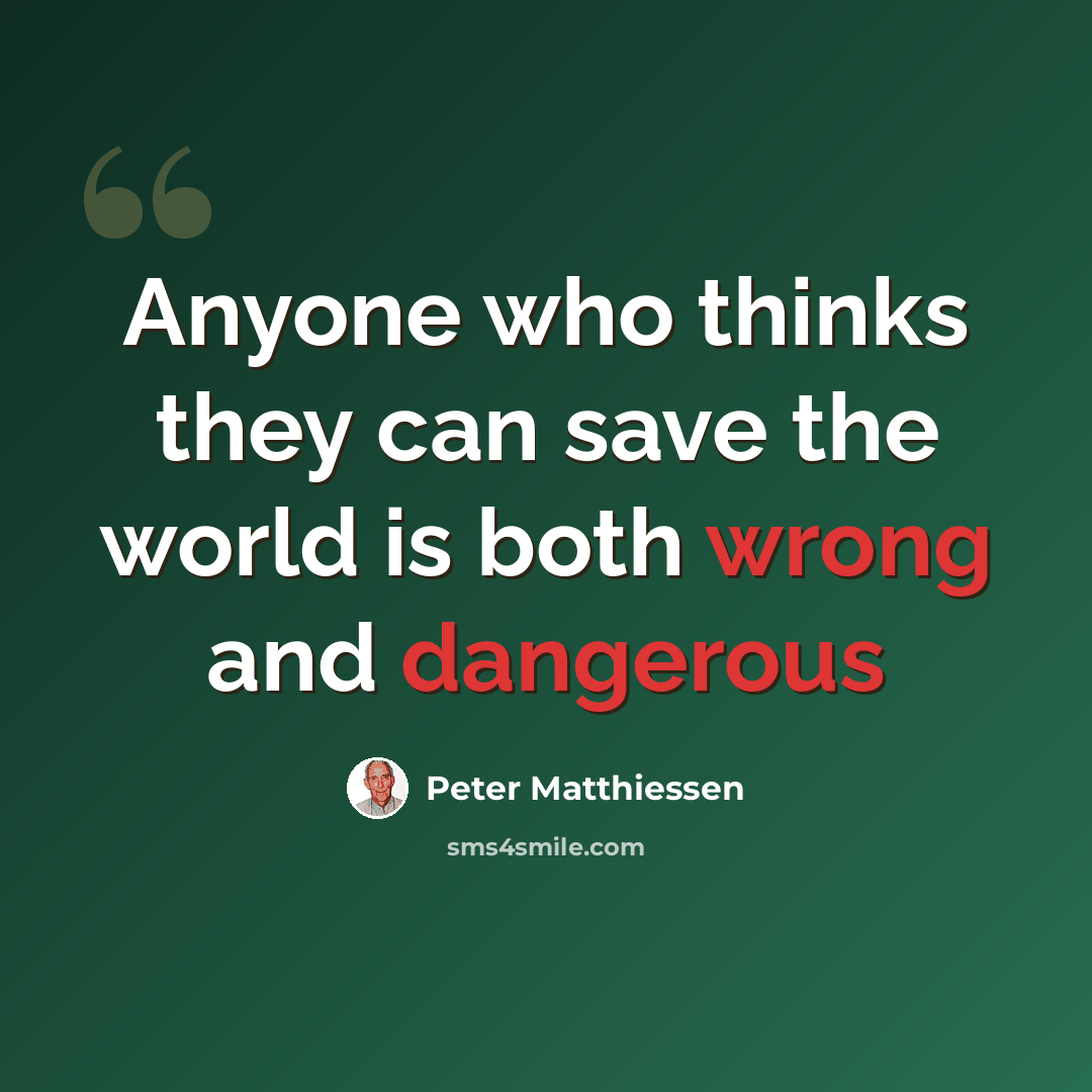 “Anyone who thinks they can save the world is both wrong and dangerous” quote by Peter Matthiessen