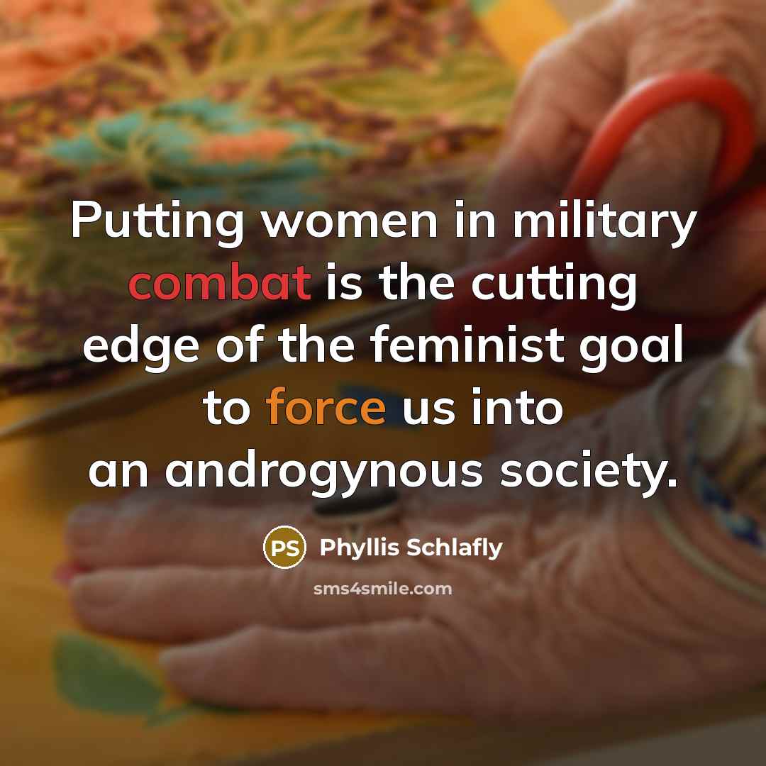“Putting women in military combat is the cutting edge of the feminist goal to force us into an androgynous society.” quote by Phyllis Schlafly